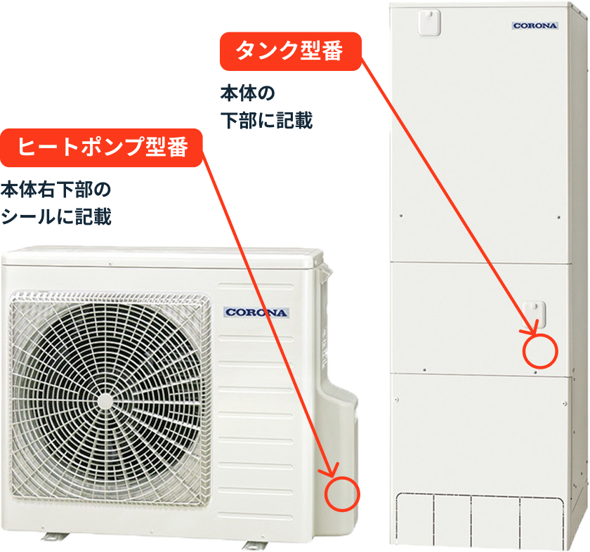 タンク型番 本体の下部に記載 ヒートポンプ型番 本体右下部のシールに記載