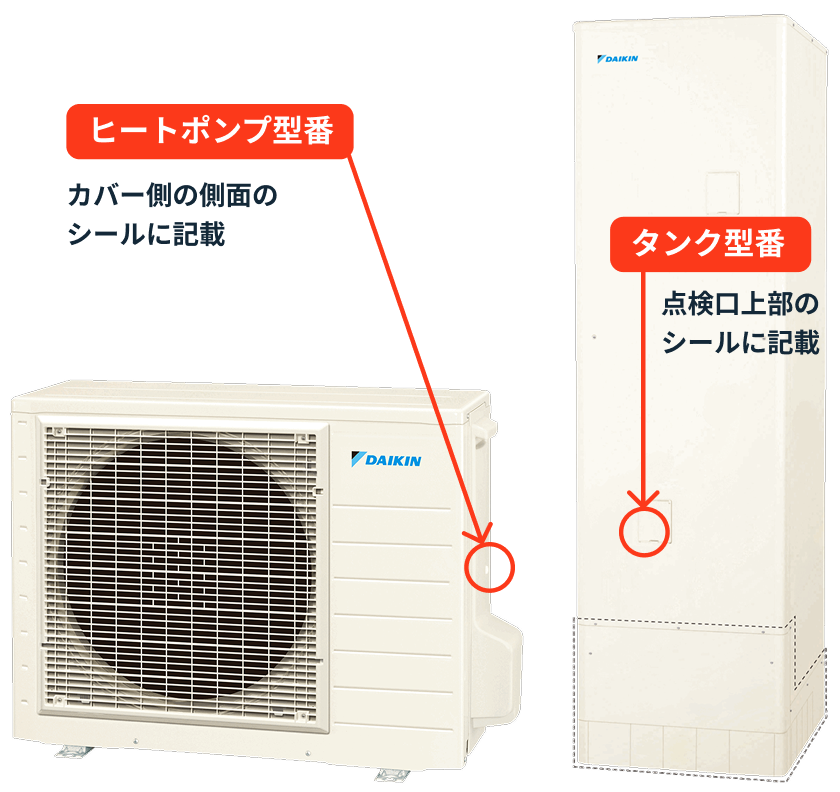 タンク型番 点検口上部のシールに記載 ヒートポンプ型番 カバー側の側面のシールに記載