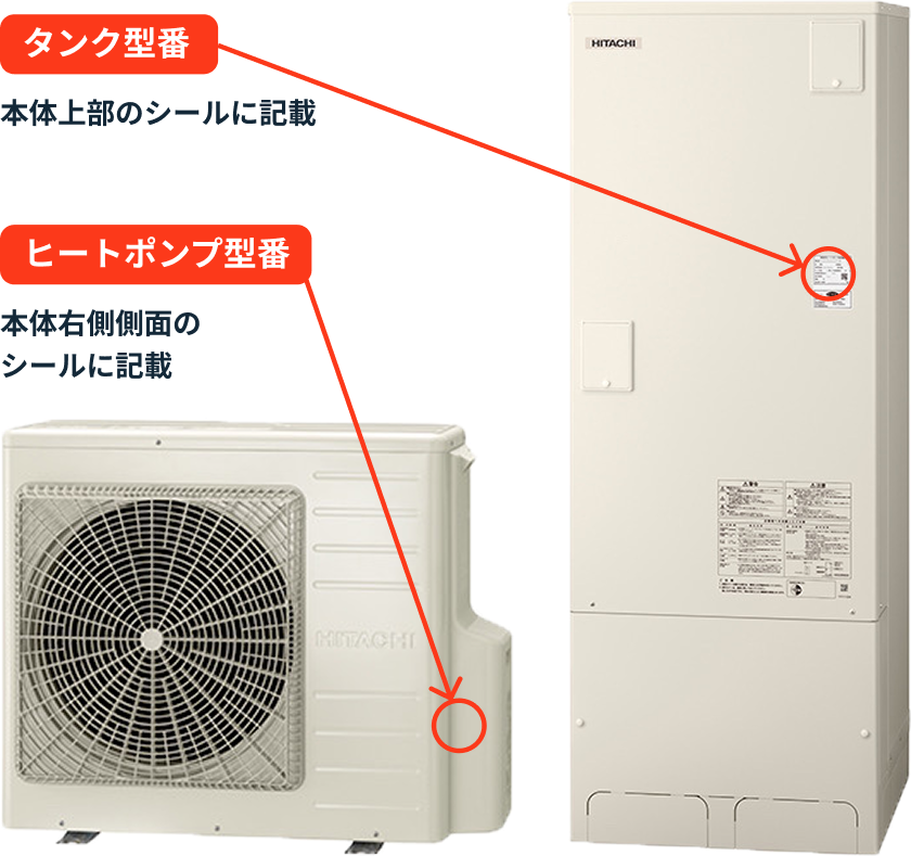 タンク型番 本体上部のシールに記載 ヒートポンプ型番 本体右側側面のシールに記載