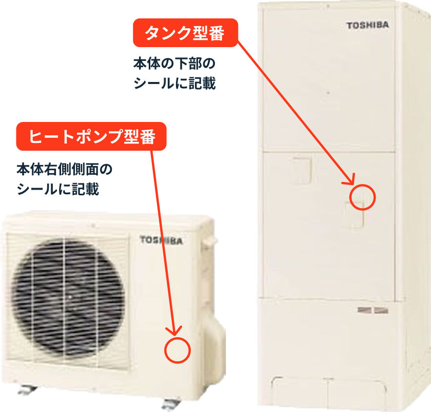 タンク型番 本体の下部のシールに記載 ヒートポンプ型番 本体右側側面のシールに記載