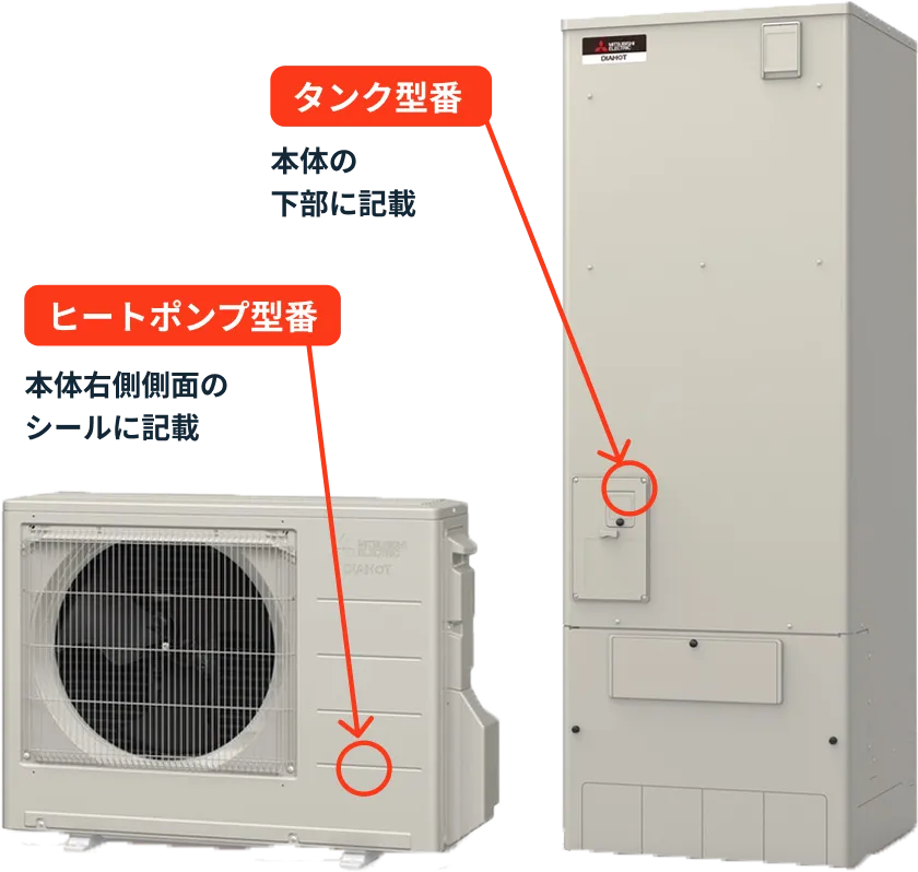 タンク型番 本体の下部に記載 ヒートポンプ型番 本体右側側面のシールに記載