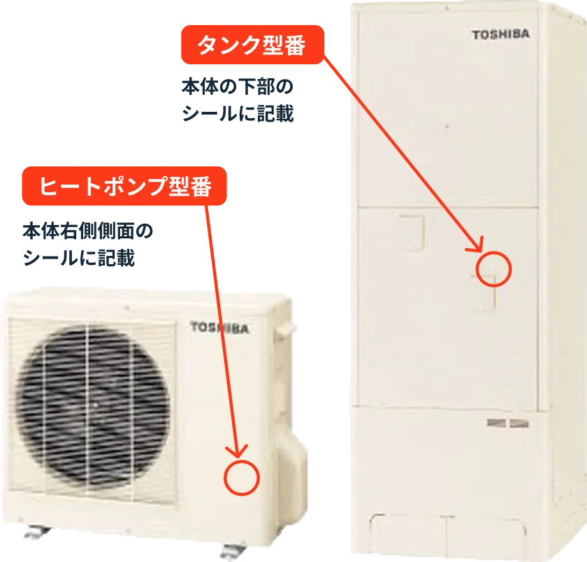 タンク型番 本体の下部のシールに記載 ヒートポンプ型番 本体右側側面のシールに記載